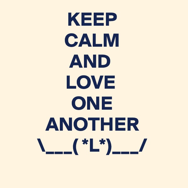 KEEP
CALM
AND 
LOVE 
ONE
ANOTHER
\___( *L*)___/
