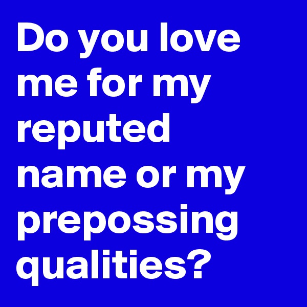 Do you love me for my reputed name or my prepossing qualities?