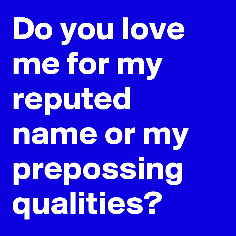 Do you love me for my reputed name or my prepossing qualities?
