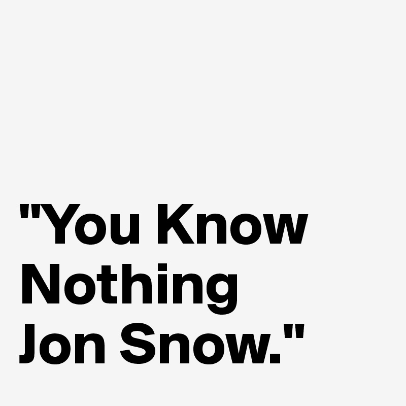 


"You Know Nothing
Jon Snow."