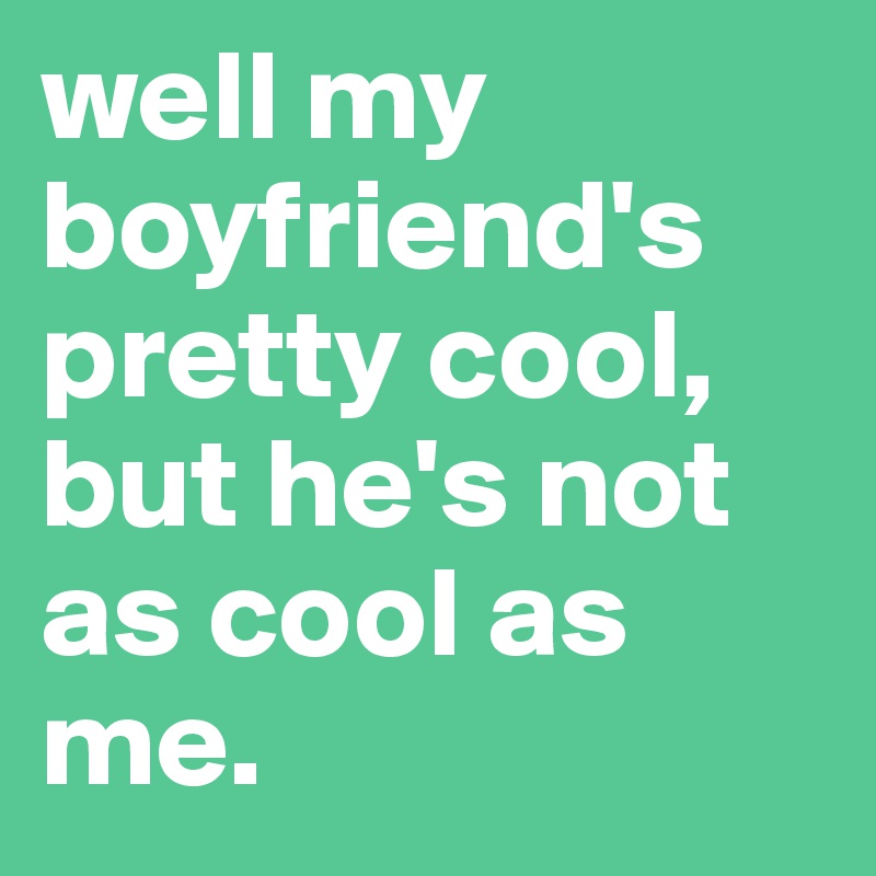 well my boyfriend's pretty cool, but he's not as cool as me. - Post by ...
