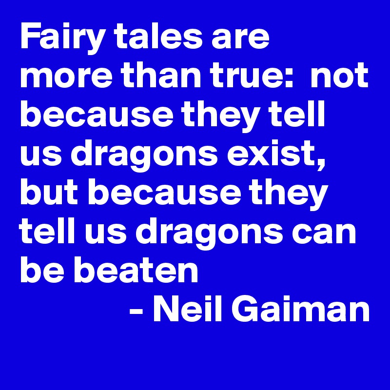 Fairy tales are more than true:  not because they tell us dragons exist, but because they tell us dragons can be beaten
              - Neil Gaiman