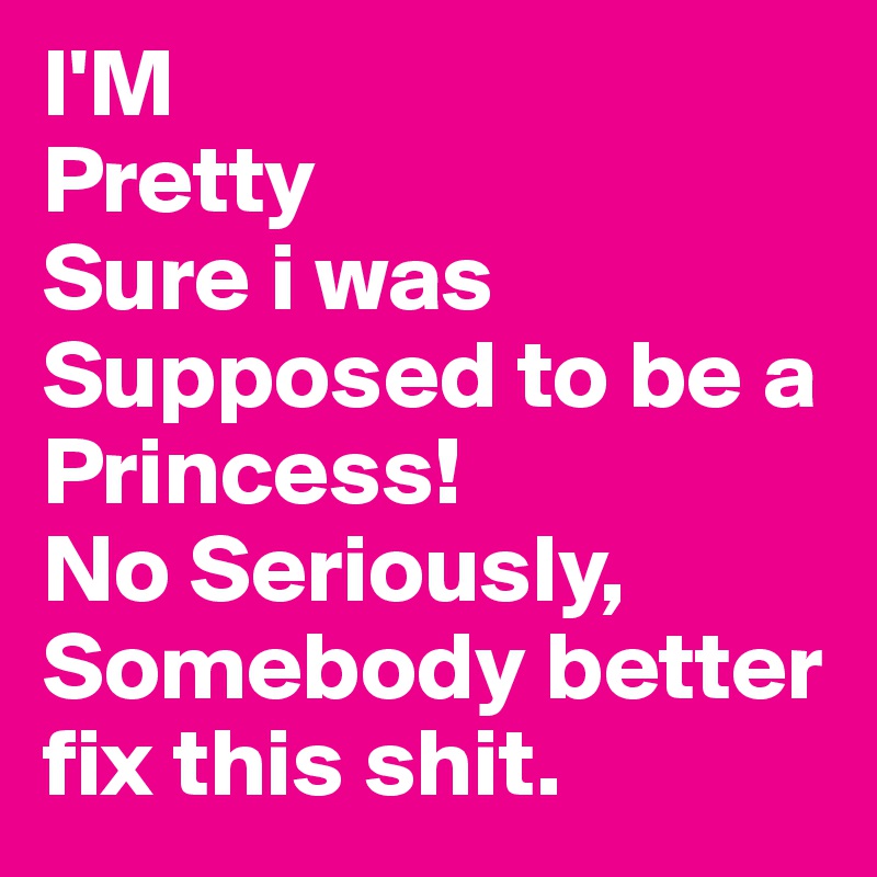 I'M
Pretty
Sure i was Supposed to be a Princess!
No Seriously,
Somebody better fix this shit.