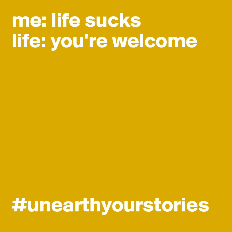 me: life sucks
life: you're welcome







#unearthyourstories