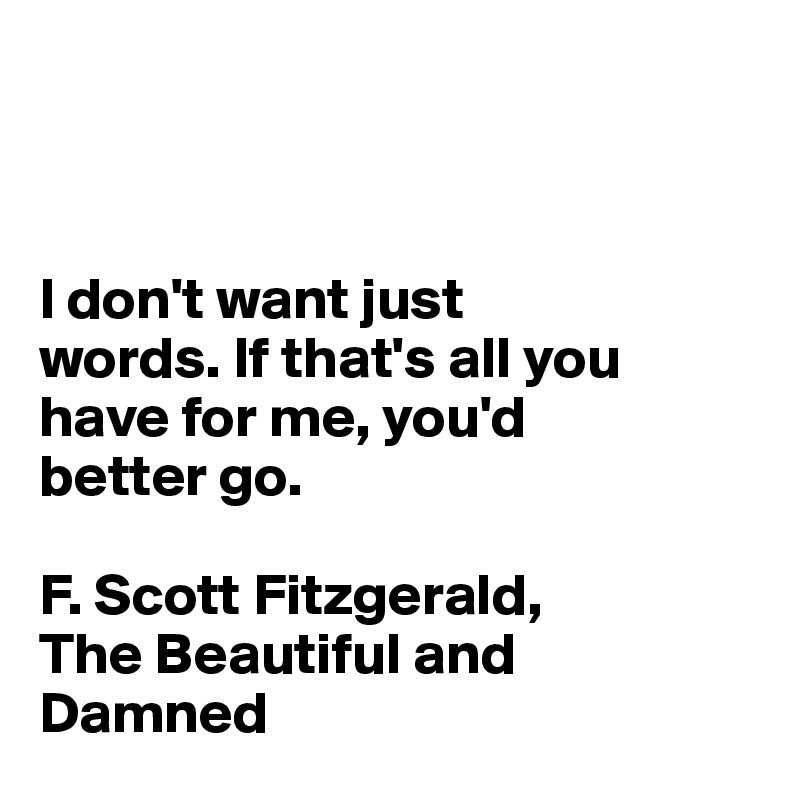 



I don't want just 
words. If that's all you have for me, you'd 
better go.

F. Scott Fitzgerald, 
The Beautiful and 
Damned