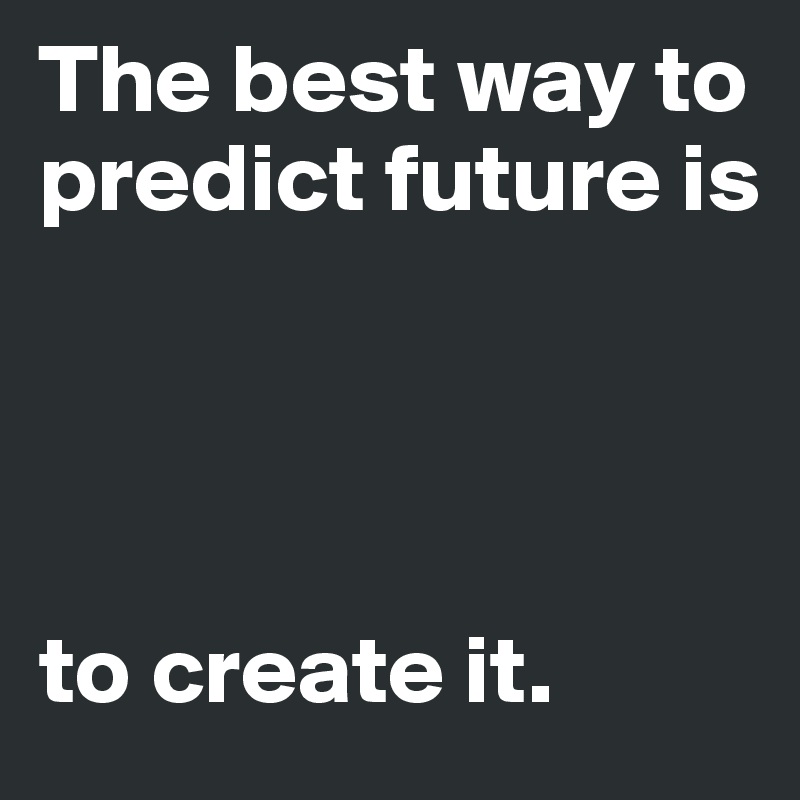 The best way to 
predict future is 




to create it.