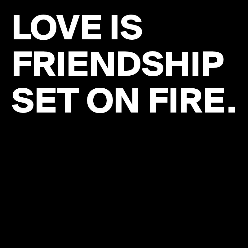 LOVE IS FRIENDSHIP SET ON FIRE.

