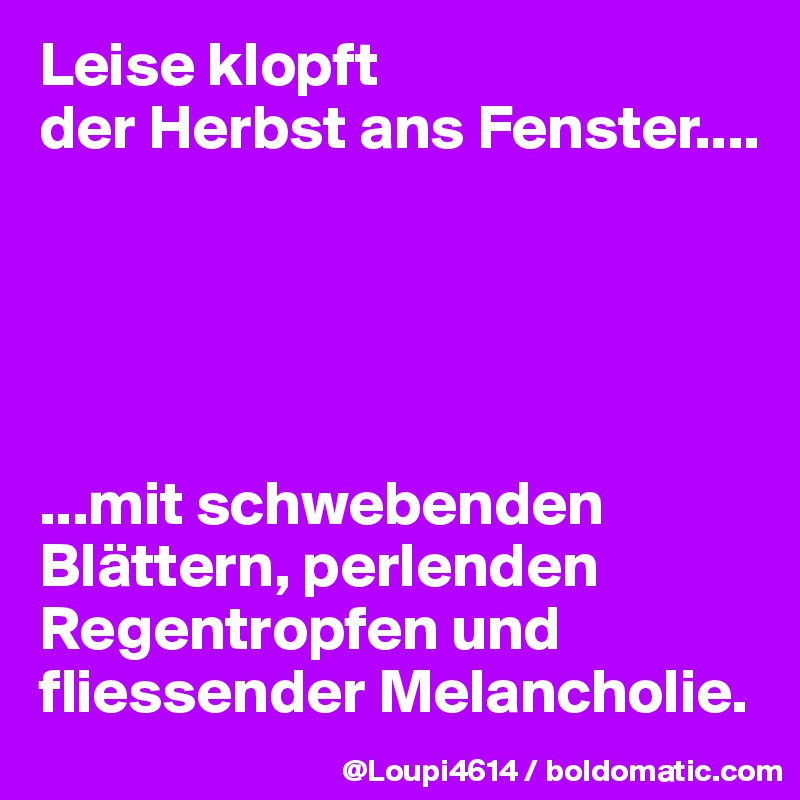 Leise klopft
der Herbst ans Fenster.... 





...mit schwebenden Blättern, perlenden Regentropfen und fliessender Melancholie.
