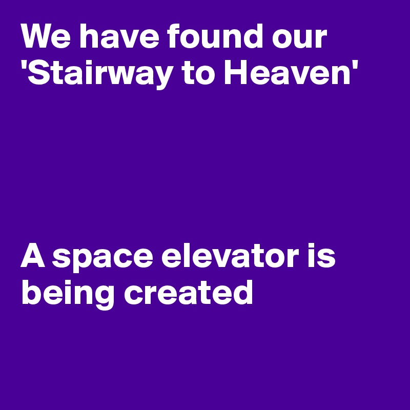 We have found our 'Stairway to Heaven'




A space elevator is being created

