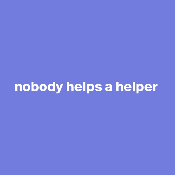 




  nobody helps a helper




