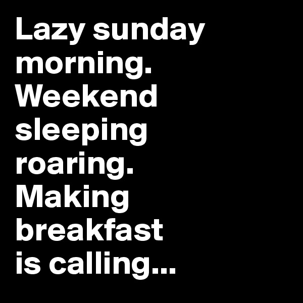 Lazy sunday morning. Weekend sleeping 
roaring. 
Making 
breakfast 
is calling...