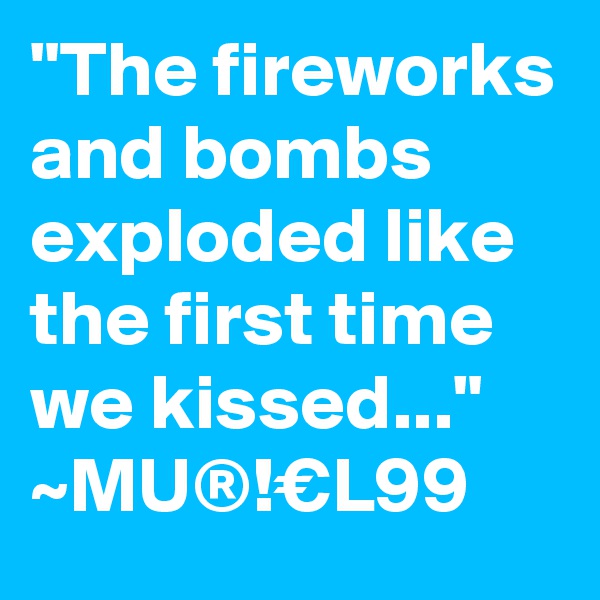 "The fireworks and bombs exploded like the first time we kissed..."
~MU®!€L99