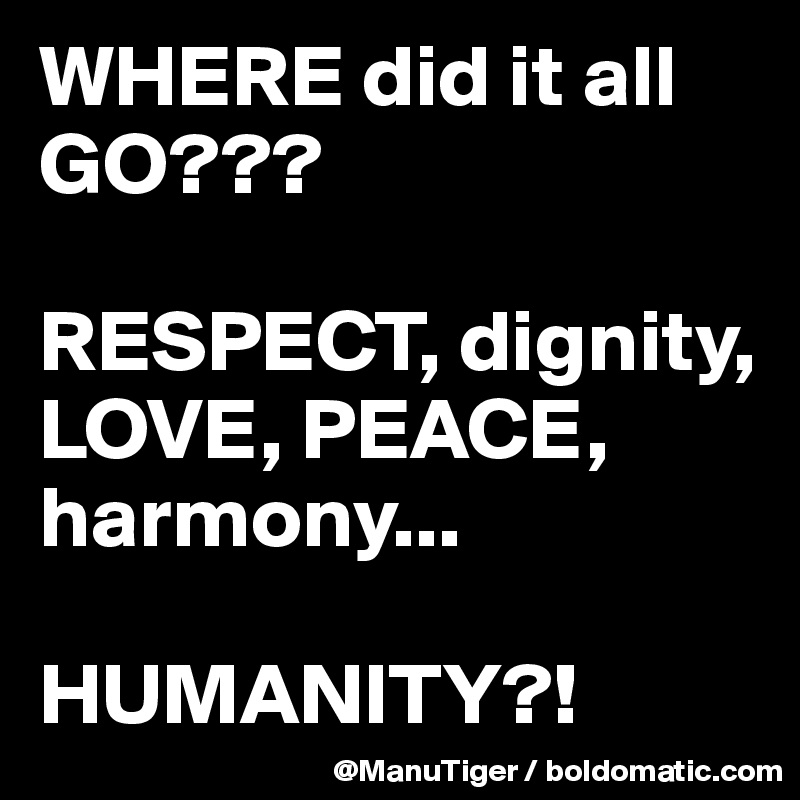 WHERE did it all GO???

RESPECT, dignity, LOVE, PEACE, harmony...

HUMANITY?!