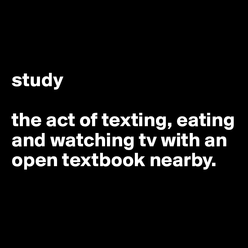 


study

the act of texting, eating and watching tv with an open textbook nearby.



