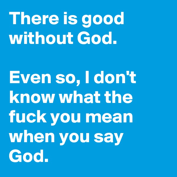 There is good without God.

Even so, I don't know what the fuck you mean when you say God.