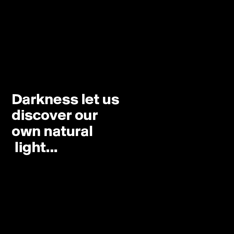




Darkness let us 
discover our 
own natural 
 light... 



