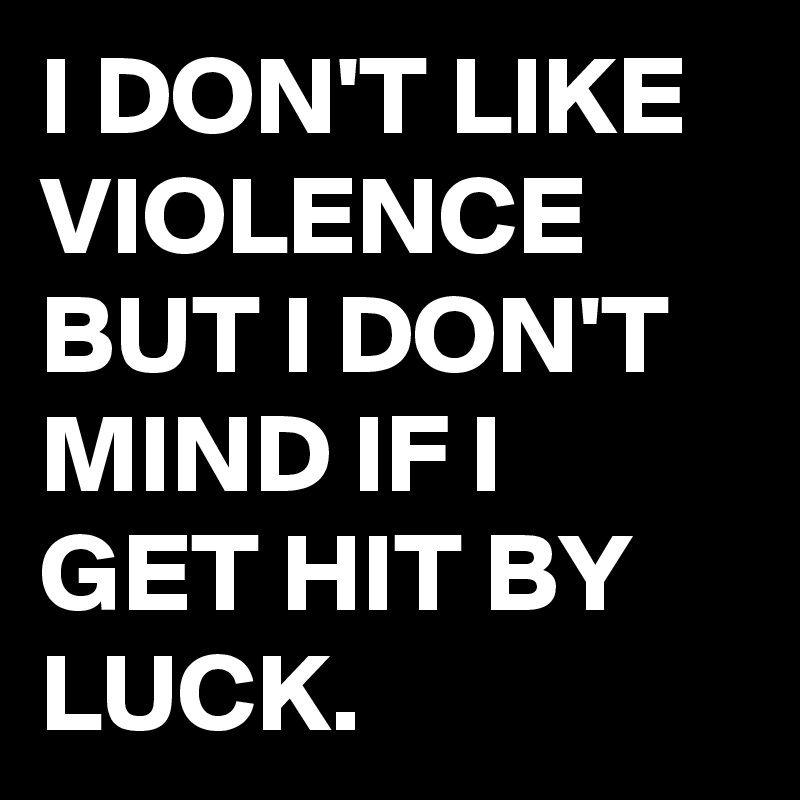 I DON'T LIKE VIOLENCE BUT I DON'T MIND IF I GET HIT BY LUCK.