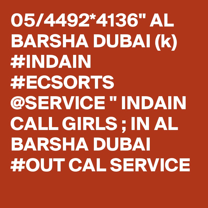 05/4492*4136" AL BARSHA DUBAI (k) #INDAIN #ECSORTS @SERVICE " INDAIN CALL GIRLS ; IN AL BARSHA DUBAI #OUT CAL SERVICE 