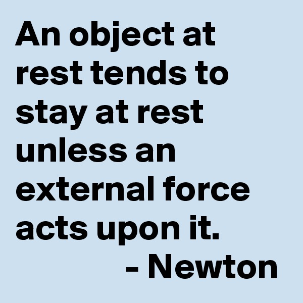 An object at rest tends to stay at rest unless an external force acts upon it.
               - Newton