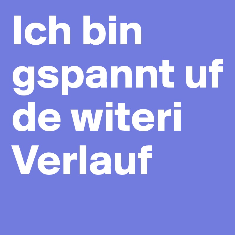 Ich bin gspannt uf de witeri Verlauf