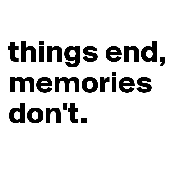 
things end, memories don't.
