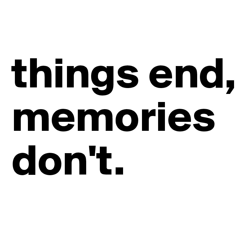 
things end, memories don't.
