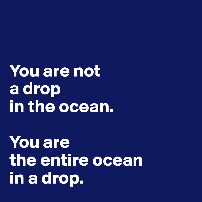 


You are not 
a drop 
in the ocean.

You are 
the entire ocean 
in a drop.