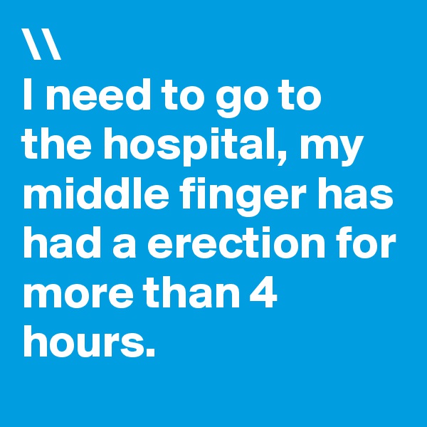 \\
I need to go to the hospital, my middle finger has had a erection for more than 4 hours.