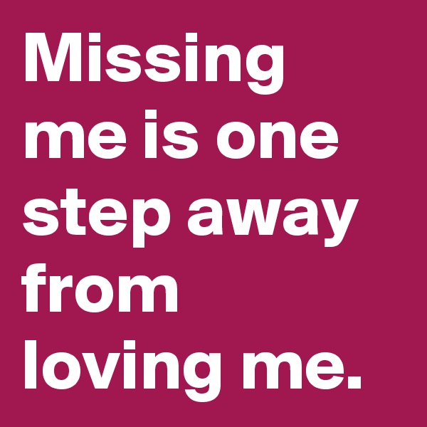 Missing me is one step away from loving me.