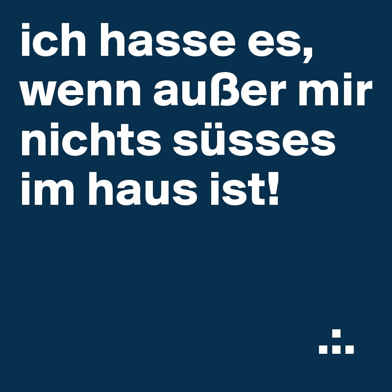 ich hasse es, wenn außer mir nichts süsses im haus ist!


                              .:.
