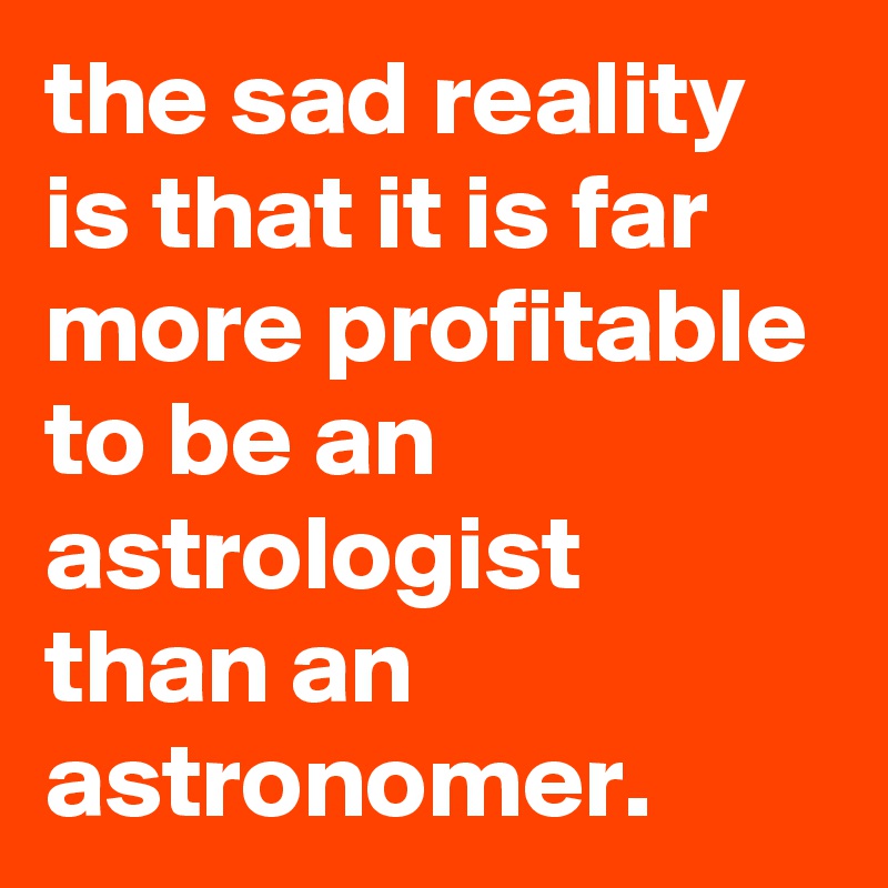 the sad reality is that it is far more profitable to be an astrologist than an astronomer. 