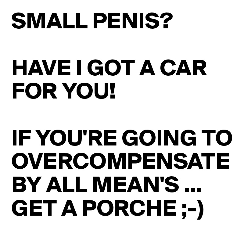 Small Penis Have I Got A Car For You If Youre Going To Overcompensate By All Means Get A 