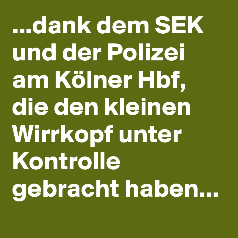 ...dank dem SEK und der Polizei am Kölner Hbf, die den kleinen Wirrkopf unter Kontrolle gebracht haben... 