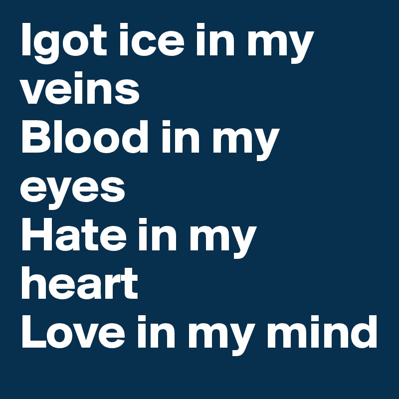 Igot ice in my veins 
Blood in my eyes 
Hate in my heart 
Love in my mind 