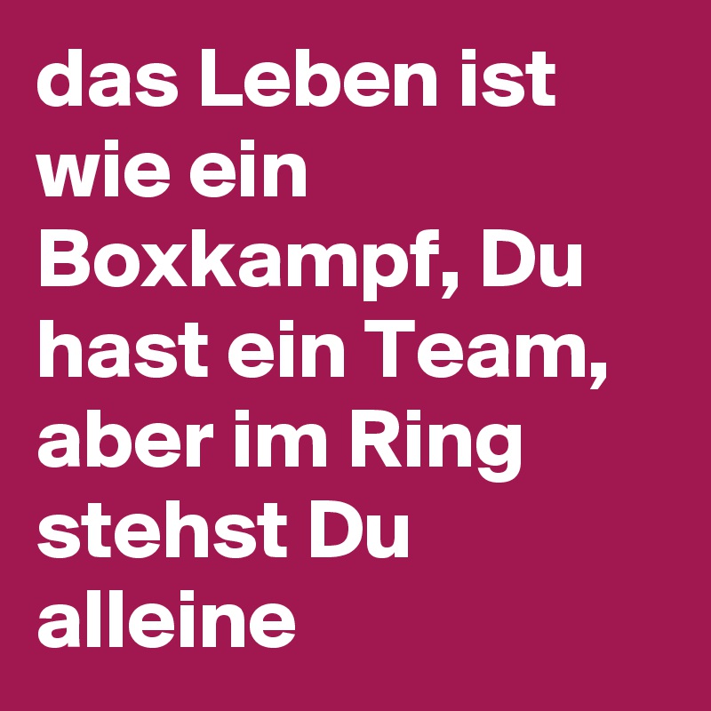 das Leben ist wie ein Boxkampf, Du hast ein Team, aber im Ring stehst Du alleine