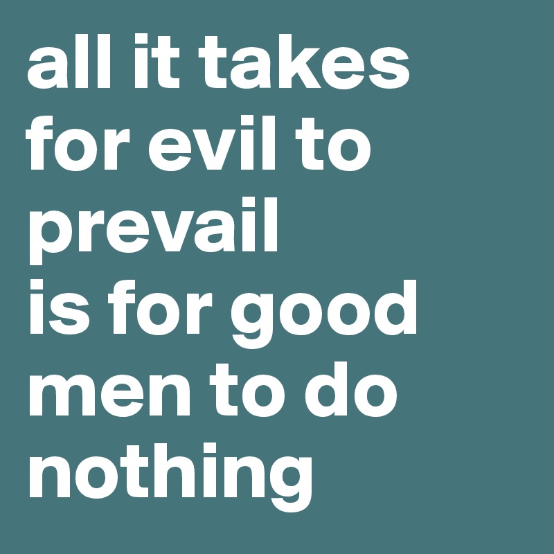 all it takes for evil to prevail 
is for good men to do 
nothing