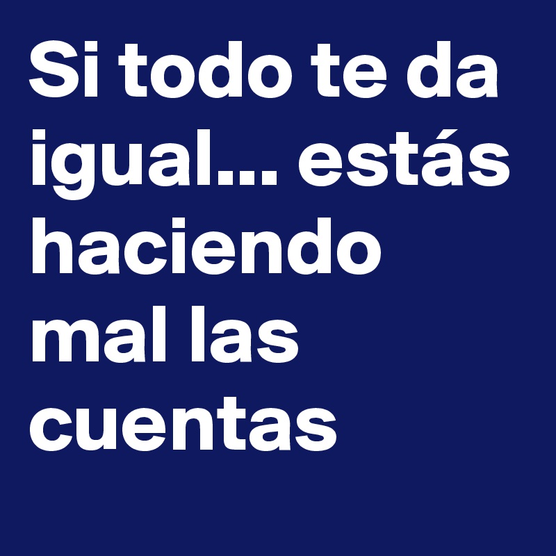 Si Todo Te Da Igual Estas Haciendo Mal Las Cuentas Post By Elperro On Boldomatic