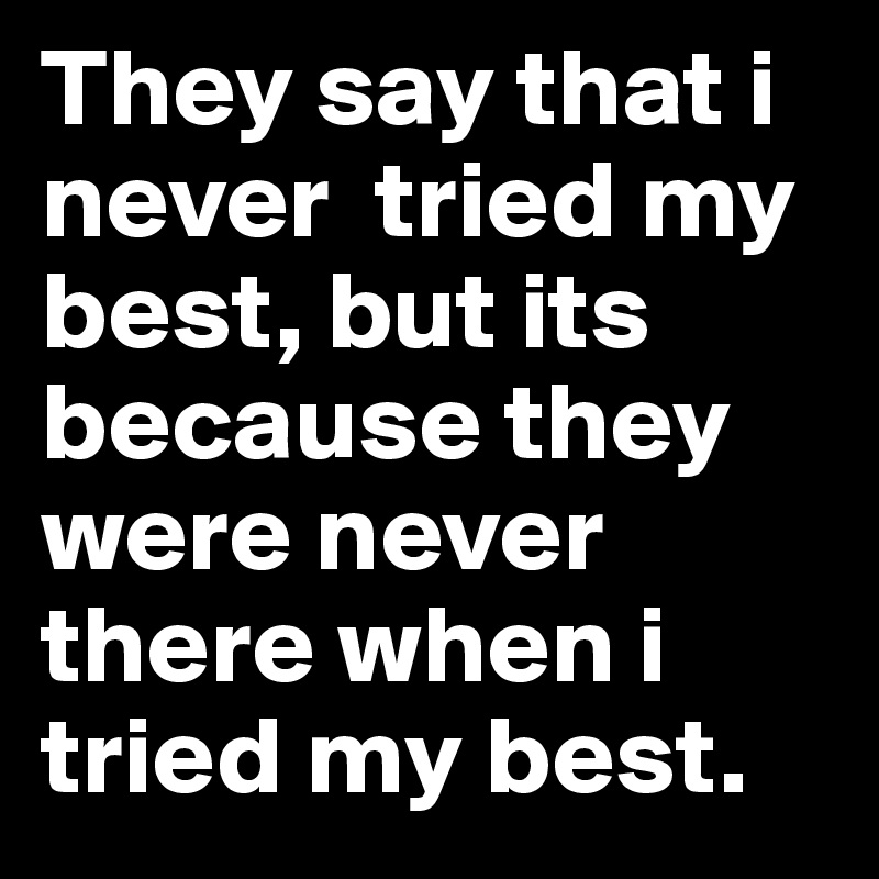 They say that i never  tried my best, but its because they were never there when i tried my best.