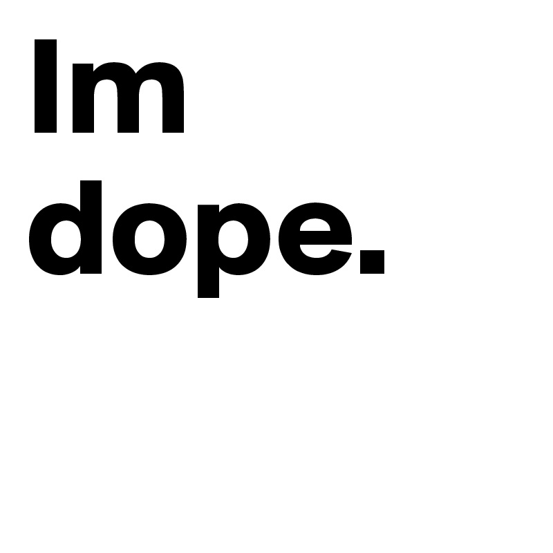 Im dope.