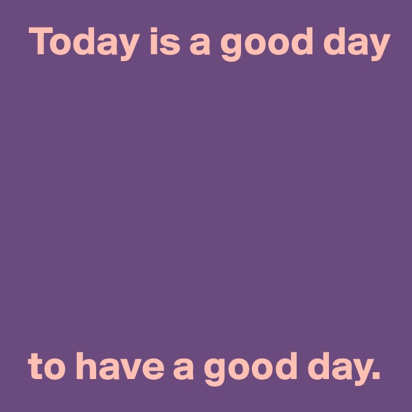  Today is a good day







 to have a good day.