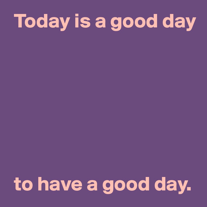 Today is a good day







 to have a good day.