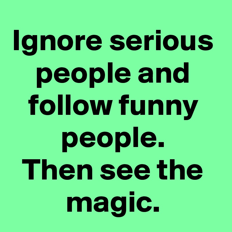 Ignore serious people and follow funny people.
Then see the magic.