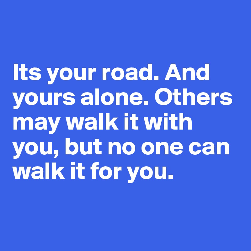 Its Your Road And Yours Alone Others May Walk It With You But No One