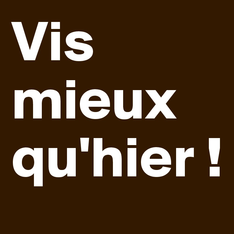 Vis mieux qu'hier !