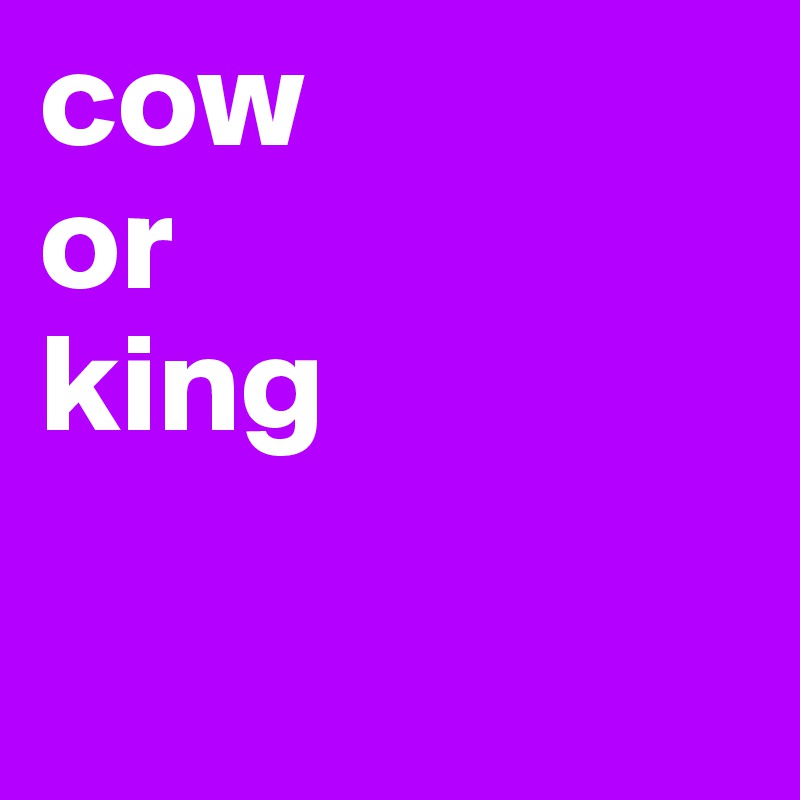 cow
or
king


