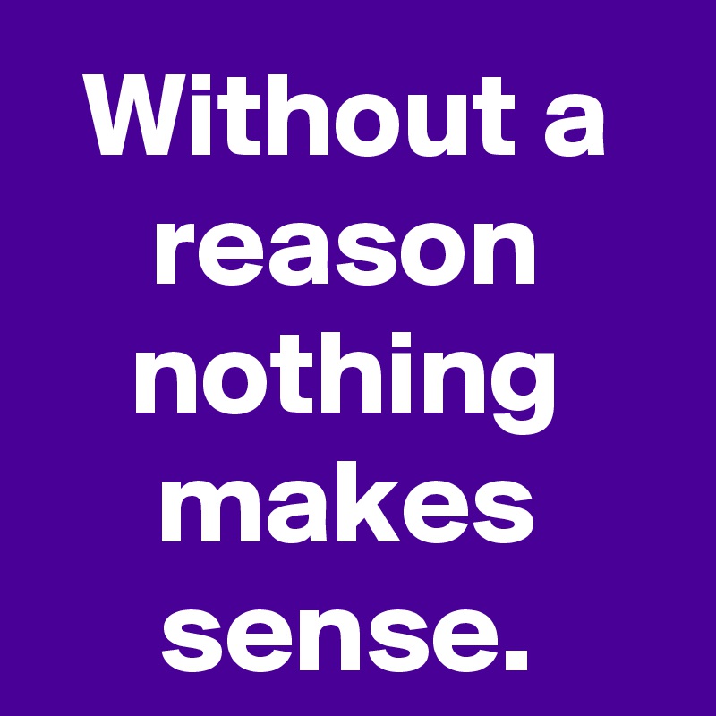 Without a reason nothing makes sense.