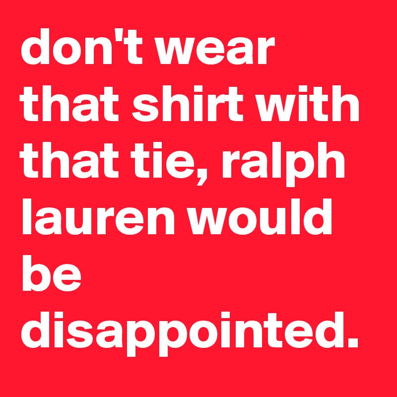 don't wear that shirt with that tie, ralph lauren would be disappointed.