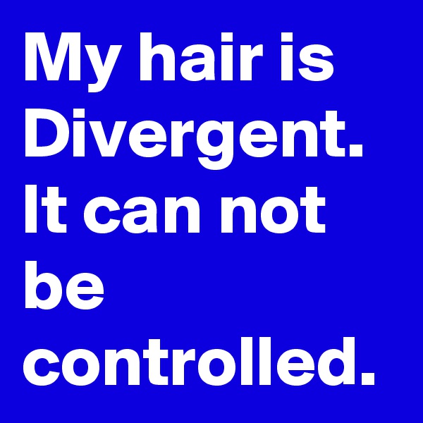 My hair is Divergent.
It can not be controlled.