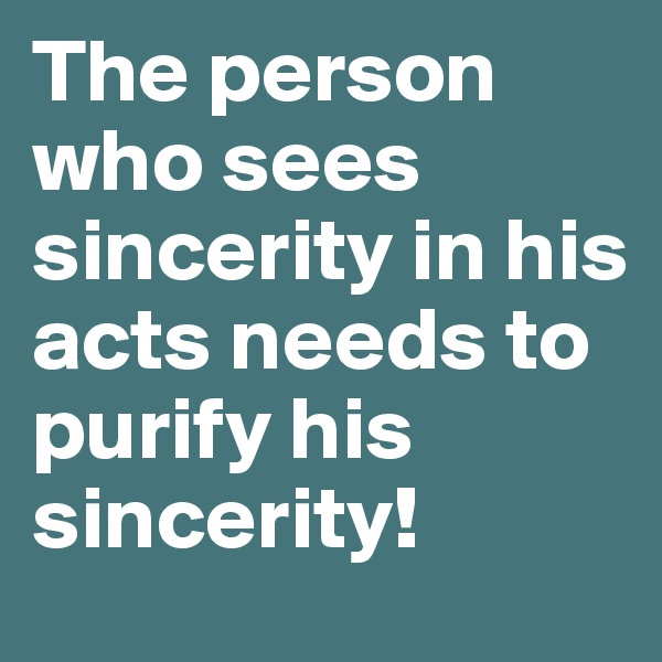 The person who sees sincerity in his acts needs to purify his sincerity!