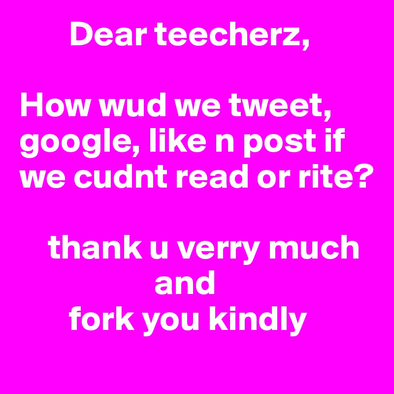        Dear teecherz,

How wud we tweet, google, like n post if we cudnt read or rite?

    thank u verry much
                   and 
       fork you kindly